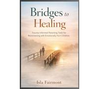 Bridges To Healing: Trauma-Informed Parenting Tools for Reconnecting with Emotionally Hurt Children