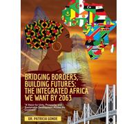 Bridging Borders, Building Futures: The Integrated Africa We Want by 2063: "A Vision for Unity, Prosperity, and Sustainable Development Across the Continent"