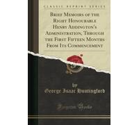 Brief Memoirs of the Right Honourable Henry Addington's Administration, Through the First Fifteen Months From Its Commencement (Classic Reprint)