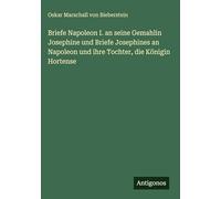 Briefe Napoleon I. an seine Gemahlin Josephine und Briefe Josephines an Napoleon und ihre Tochter, die Königin Hortense