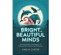 Bright and Beautiful Minds: The Remarkable Intelligence of Nature’s Most Surprising Creatures (Brilliance in Nature)