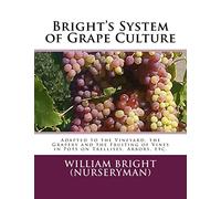 Bright's System of Grape Culture: Adapted to the Vineyard, the Grapery and the Fruiting of Vines in Pots on Trellises, Arbors, etc.