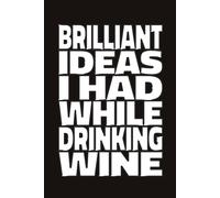 BRILLIANT IDEAS I HAD WHILE DRINKING WINE: Funny Wine Journal, Idea Notebook for Wine Lovers, Hilarious Gag Gift