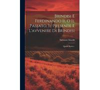 Brindisi E Ferdinando Ii, O Il Passato, Il Presente E L'avvenire Di Brindisi: Quadri Storici...