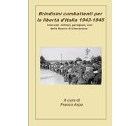 BRINDISINI COMBATTENTI PER LA LIBERTA' D'ITALIA 1943-1945: Internati militari, partigiani, eroi della Guerra di Liberazione