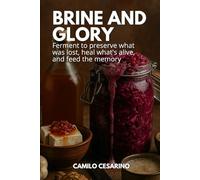 Brine and Glory: Ferment to preserve what was lost, heal what's alive, and feed the memory (Raw and Unfiltered)