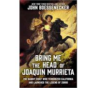 Bring Me the Head of Joaquin Murrieta: The Bandit Chief Who Terrorized California and Launched the Legend of Zorro