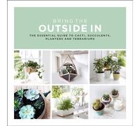Bring The Outside In : The Essential Guide to Cacti, Succulents, Planters and Terrariums