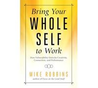 Bring Your Whole Self to Work: How Vulnerability Unlocks Creativity, Connection, and Performance