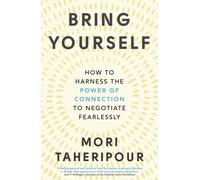Bring Yourself : How to Harness the Power of Connection to Negotiate Fearlessly
