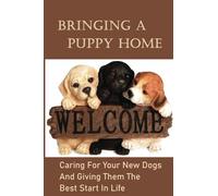 Bringing A Puppy Home: Caring For Your New Dogs And Giving Them The Best Start In Life: Raise The Perfect Dog