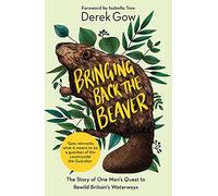 Bringing Back the Beaver : The Story of One Man's Quest to Rewild Britain's Waterways