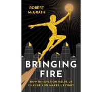 Bringing Fire : How Innovation Helps Us Change and Makes Us Fight