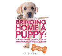 Bringing Home A Puppy: The Ultimate Handbook for Raising, Caring and Training Your New Puppy for Adults and Children: Raising a Puppy Your Family Can Live With