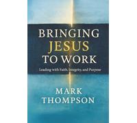 Bringing Jesus to Work: Leading with Faith, Integrity, and Purpose