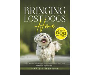 Bringing Lost Dogs Home: Toby’s Powerful True Survival Story and the Science-Based Tools for Finding Any Lost Dog