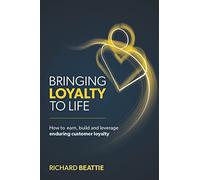 Bringing Loyalty to Life: How to earn, build and leverage enduring customer loyalty