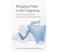 Bringing Order to the Forgetting: A Nurse’s Practical Guide to Caring for Dementia at Home
