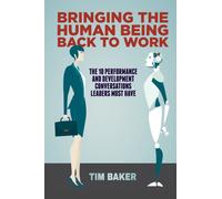 Bringing the Human Being Back to Work : The 10 Performance and Development Conversations Leaders Must Have