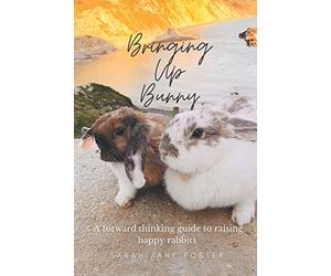 Bringing Up Bunny: A Forward Thinking Guide To Raising Happy Rabbits: Bunny Care/ Rabbit Handbook/Pet Rabbit Ownership/Bunny Training/Bunny Care/ Caring For Bunny Rabbits/ Pet Care/House Rabbit