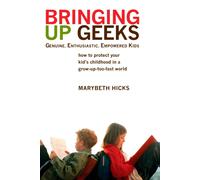 Bringing Up Geeks : How to Protect Your Kid's Childhood in a Grow-Up-Too-Fast World