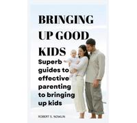 BRINGING UP GOOD KIDS: Superb guides to effective parenting to bringing up kids who are emotionally intelligent and good mannered