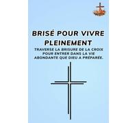 Brisé pour vivre pleinement: Traverse la brisure de la croix pour entrer dans la vie abondante que Dieu a préparée.