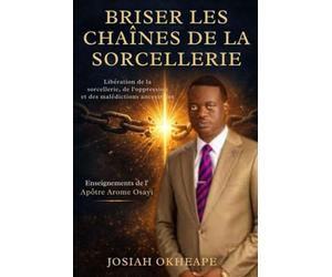 Briser les chaînes de la sorcellerie: Guide chrétien pour remporter la victoire par la prière et les Écritures, inspiré des enseignements de l'apôtre Arome Osayi