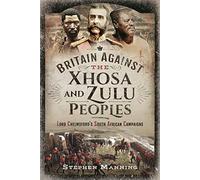 Britain Against the Xhosa and Zulu Peoples : Lord Chelmsford's South African Campaigns