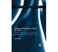 Britain and the Cyprus Crisis of 1974: Conflict, Colonialism and the Politics of Remembrance in Greek Cypriot Society (Routledge Studies in Modern European History)