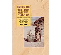 Britain and the Yemen Civil War, 1962-1965: Ministers, Mercenaries and Mandarins - Foreign Policy and the Limits of Covert Action