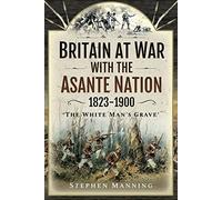 Britain at War with the Asante Nation 1823-1900: 'The White Man's Grave'