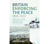 Britain Enforcing the Peace, 1918-1923: The Royal Navy in Turkey and Southern Russia after the Great War