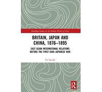 Britain, Japan and China, 1876-1895: East Asian International Relations before the First Sino-Japanese War (Routledge Studies in the Modern History of Asia)