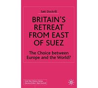 Britain’s Retreat from East of Suez: The Choice between Europe and the World? (Cold War History)