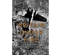 Britain Under Fire: The Bombing of Britain’s Cities, 1940-45