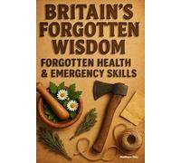 BRITAIN'S FORGOTTEN WISDOM: FORGOTTEN HEALTH & EMERGENCY SKILLS (BRITAIN'S FORGOTTEN WISDOM - Traditional Skills Worth Remembering)