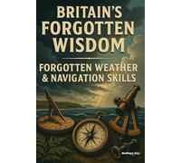 BRITAIN'S FORGOTTEN WISDOM: FORGOTTEN WEATHER & NAVIGATION SKILLS (BRITAIN'S FORGOTTEN WISDOM - Traditional Skills Worth Remembering)