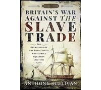 Britain's War Against the Slave Trade: The Operations of the Royal Navy's West Africa Squadron 1807-1867