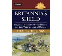 Britannia's Shield: Lieutenant-General Sir Edward Hutton and Late-Victorian Imperial Defence (Australian Army History Series)