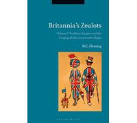 Britannia's Zealots, Volume I: Tradition, Empire and the Forging of the Conservative Right: 1