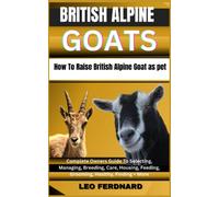 BRITISH ALPINE GOATS, How To Raise British Alpine Goat as pet: Complete Owners Guide To Selecting, Managing, Breeding, Care, Housing, Feeding, Grooming, Healthy, Finding + More