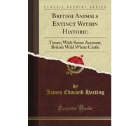 British Animals Extinct Within Historic: Times; With Some Account, British Wild White Cattle (Classic Reprint)