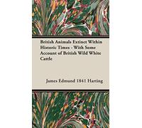 British Animals Extinct Within Historic Times - With Some Account Of British Wild White Cattle