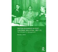 British Business in Post-Colonial Malaysia, 1957-70: Neo-colonialism or Disengagement? (Routledge Studies in the Modern History of Asia)