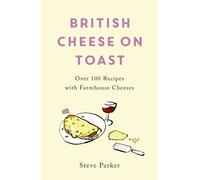 British Cheese on Toast : Over 100 Recipes with Farmhouse Cheeses