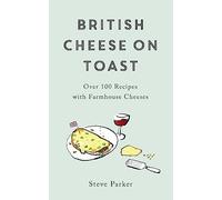 British Cheese on Toast: Over 100 Recipes with Farmhouse Cheeses