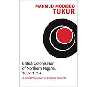 British Colonisation of Northern Nigeria, 1897-1914: A Reinterpretation of Colonial Sources