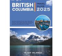 BRITISH COLUMBIA TRAVEL GUIDE 2025: Explore Canada’s Pacific Gem: Discover Hidden Towns, Scenic Routes, Indigenous Culture, Outdoor Adventures & Local Secrets Across British Columbia
