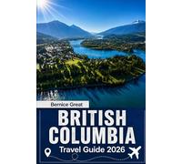 BRITISH COLUMBIA TRAVEL GUIDE 2026: Explore Vancouver, Victoria, Whistler & the Okanagan with Scenic Road Trips, Island Escapes, Smart Itineraries & Local Tips